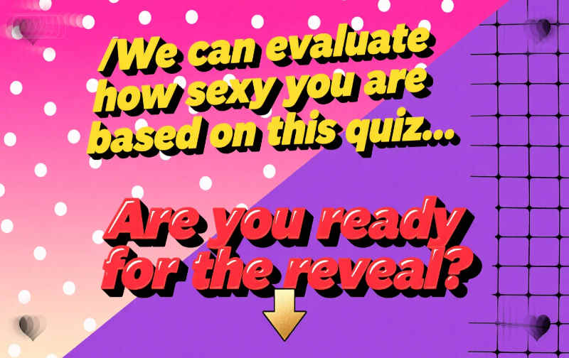 We can evaluate how sexy you are based on this quiz... Are you ready for the reveal?